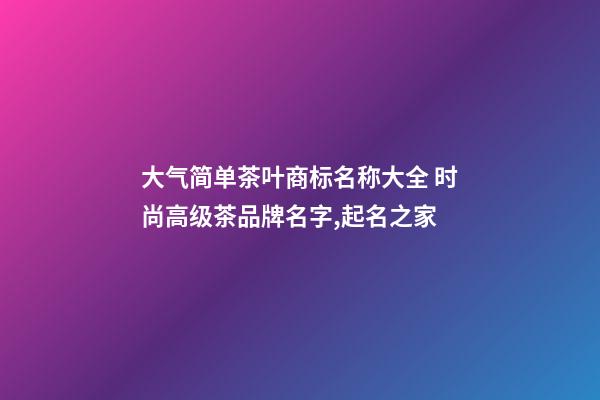 大气简单茶叶商标名称大全 时尚高级茶品牌名字,起名之家-第1张-商标起名-玄机派